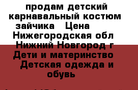 продам детский карнавальный костюм  зайчика › Цена ­ 400 - Нижегородская обл., Нижний Новгород г. Дети и материнство » Детская одежда и обувь   